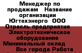 Менеджер по продажам › Название организации ­ Югтехэнерго, ООО › Отрасль предприятия ­ Электротехническое оборудование › Минимальный оклад ­ 20 000 - Все города Работа » Вакансии   . Мордовия респ.